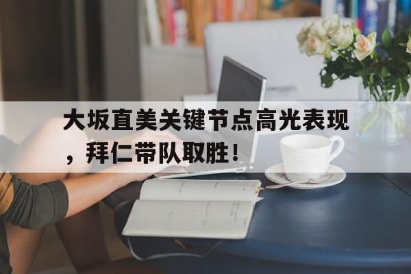 关于大坂直美关键节点高光表现，拜仁带队取胜！的信息